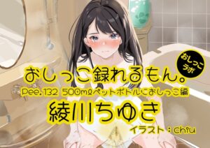 【おしっこ実演】Pee.132綾川ちゆきのおしっこ録れるもん。～500mlペットボトルにおしっこ編～