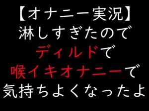 【オナニー実況】淋しすぎたのでディルドで喉イキオナニーで気持ちよくなったよ