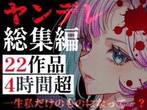 【ヤンデレ総集編】22作品・240分超――愛に狂った彼女たちに監禁・調教・依存される4時間超の地獄