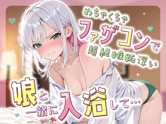 めちゃくちゃファザコンで超絶嫉妬深い娘と一緒に入浴して….