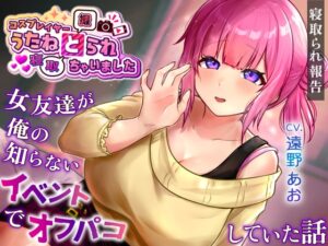 コスプレイヤー うたねとられちゃいました♡ ～女友達が俺の知らないイベントでオフパコしていた話～【寝取られ報告音声】