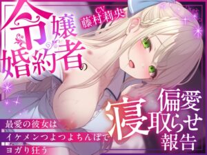 【NTR×純愛】令嬢婚約者の偏愛寝取らせ報告 ～最愛の彼女はイケメンつよつよちんぽでヨガり狂う～【本当に大好きなのは、あなただけ♡】