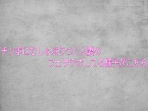 チンポにむしゃぶりつく人妻のフェラチオしてる様子がこちら